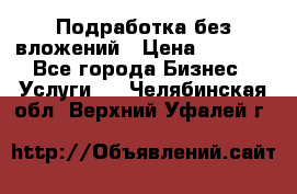 Подработка без вложений › Цена ­ 1 000 - Все города Бизнес » Услуги   . Челябинская обл.,Верхний Уфалей г.